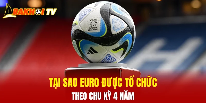 Tại sao Euro được tổ chức theo chu kỳ 4 năm